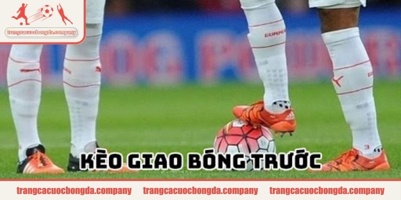 Tìm hiểu cơ bản về kèo giao bóng trước là gì?