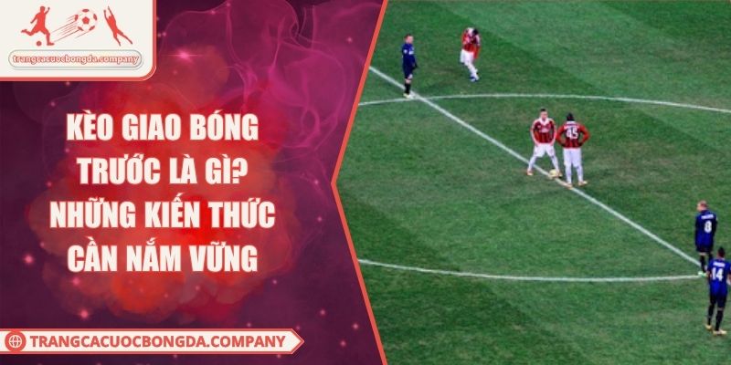 Kèo Giao Bóng Trước Là Gì? Những Kiến Thức Cần Nắm Vững