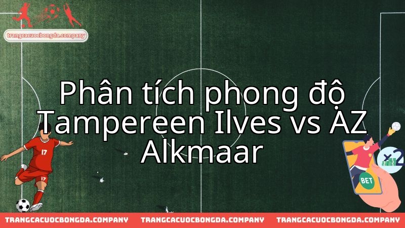 Đánh giá thực lực Ilves vs AZ Alkmaar trước trận chiến châu Âu.