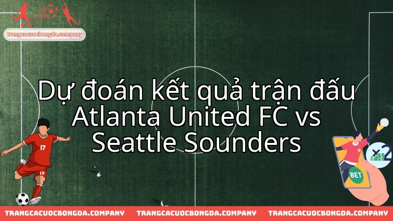 Nhận định chuyên sâu cuộc đọ sức giữa Atlanta United FC và Seattle Sounders.