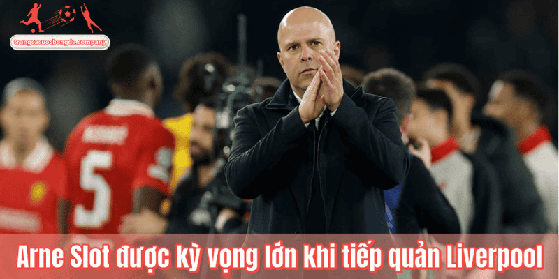 Arne Slot được kỳ vọng lớn khi tiếp quản Liverpool