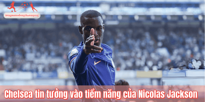 Chelsea tin tưởng vào tiềm năng của Nicolas Jackson