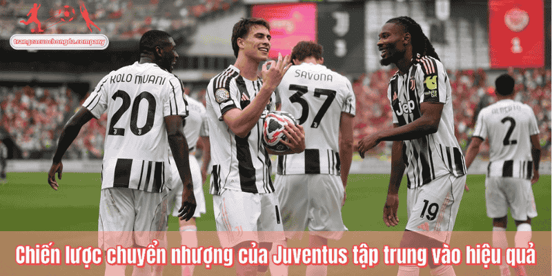 Chiến lược chuyển nhượng của Juventus tập trung vào hiệu quả