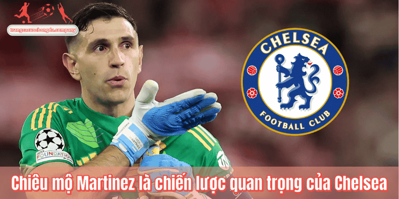 Chiêu mộ Martinez là chiến lược quan trọng của Chelsea