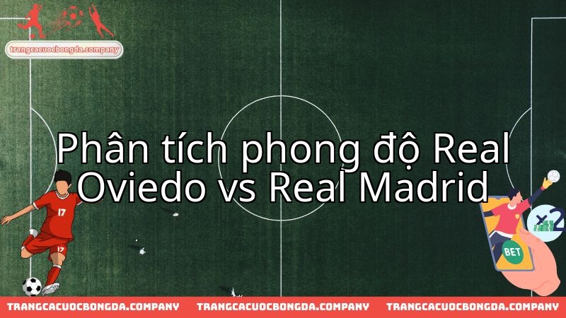 Đánh giá cuộc đối đầu đầy duyên nợ giữa Real Oviedo và gã khổng lồ Real Madrid.