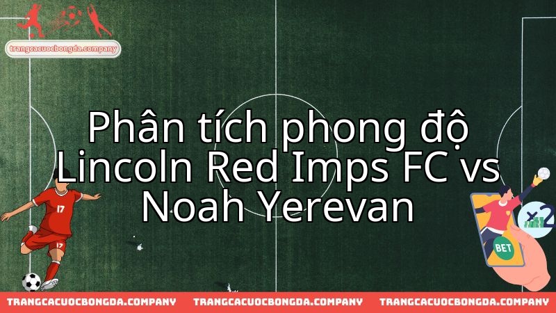 Đánh giá phong độ Lincoln Red Imps và Noah Yerevan trước màn chạm trán vòng loại châu Âu.