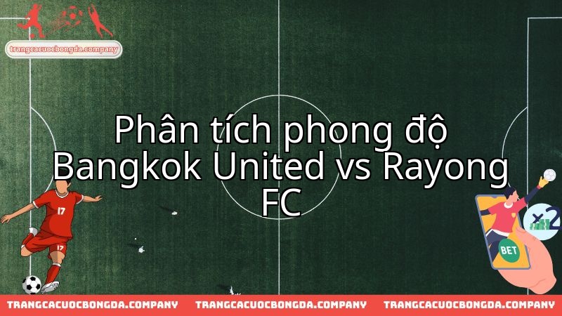 Đánh giá sức mạnh Bangkok United và Rayong FC trước màn thư hùng.
