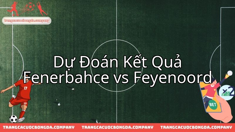 Dự báo cuộc đối đầu kịch tính giữa Fenerbahce Istanbul và Feyenoord Rotterdam.