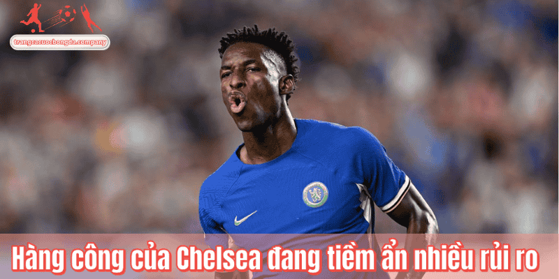 Hàng công của Chelsea đang tiềm ẩn nhiều rủi ro