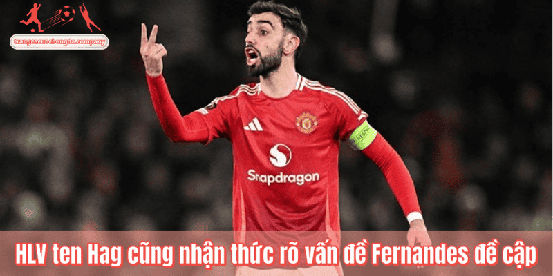 HLV ten Hag cũng nhận thức rõ vấn đề Fernandes đề cập