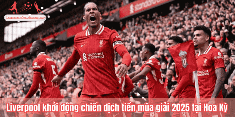 Liverpool khởi động chiến dịch tiền mùa giải 2025 tại Hoa Kỳ