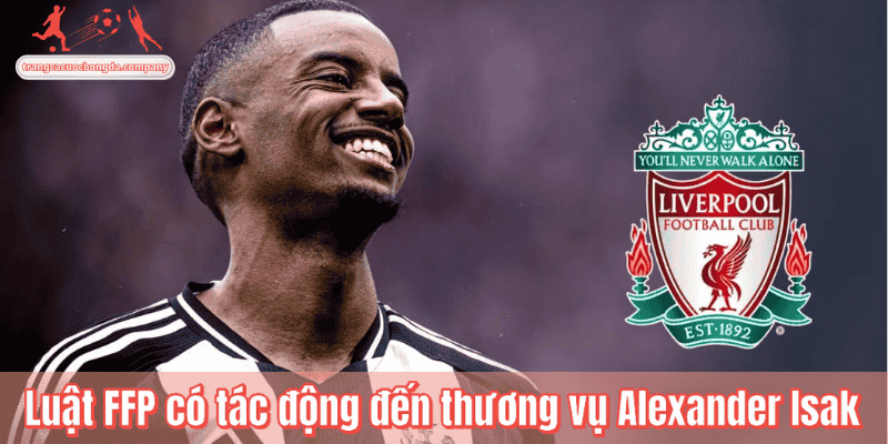 Luật FFP có tác động đến thương vụ Alexander Isak