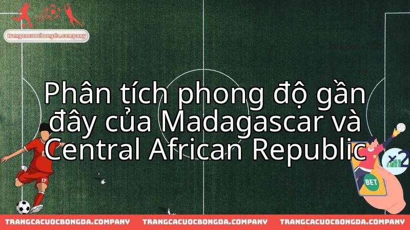 Madagascar gặp Central African Republic: Đánh giá sức mạnh hiện tại của đôi bên.