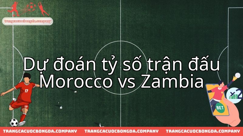 Morocco đối đầu Zambia: Nhận định chuyên gia, dự báo kết cục cuộc so tài.