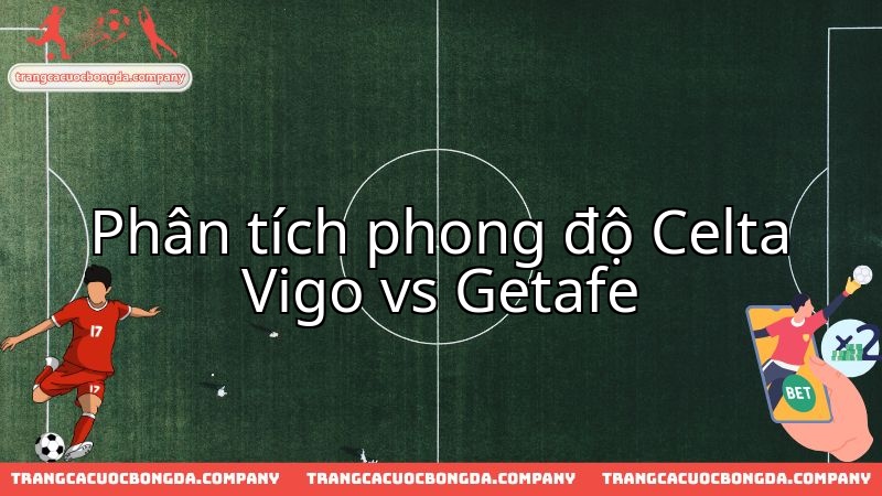 Nhận định chuyên sâu cuộc đối đầu then chốt giữa Celta Vigo và Getafe.