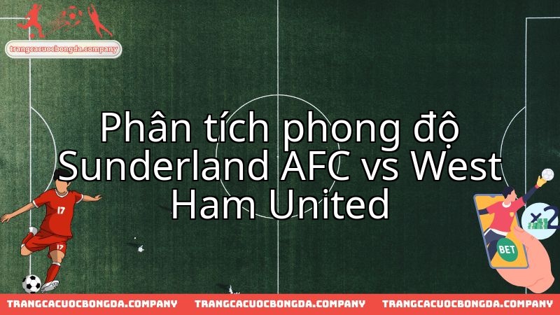 Nhận định chuyên sâu phong độ khi Sunderland đối đầu West Ham United.