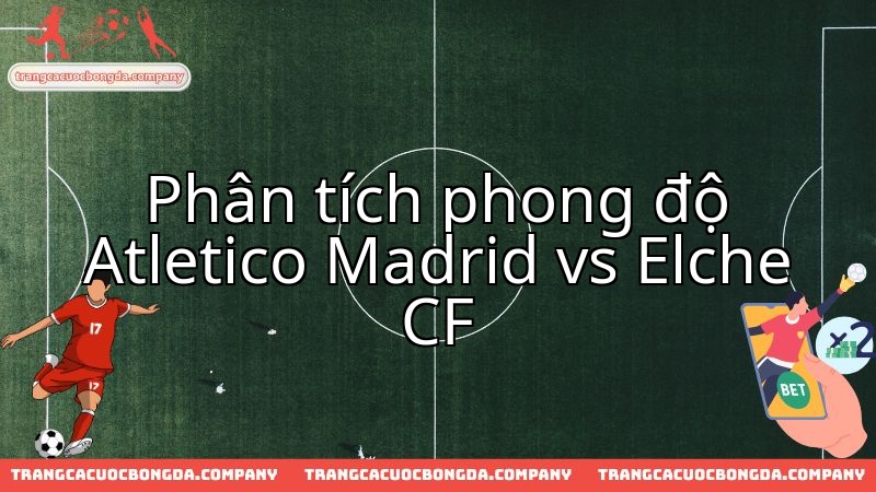 Nhận định cuộc đọ sức hấp dẫn giữa Atletico Madrid và Elche CF.