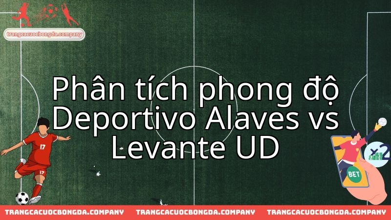 Nhận định phong độ đôi bên trước trận Alaves đối đầu Levante UD đầy kịch tính.