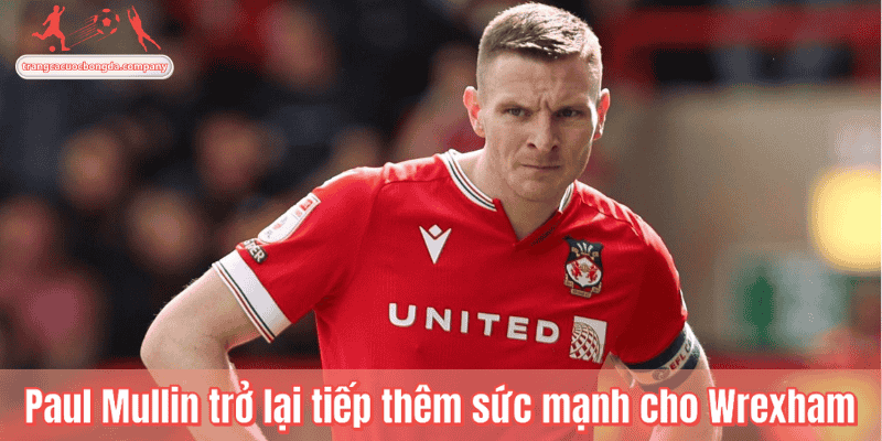 Paul Mullin trở lại tiếp thêm sức mạnh cho Wrexham