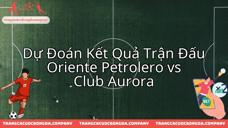 Soi kèo trận cầu đáng chú ý Oriente Petrolero chạm trán Club Aurora.