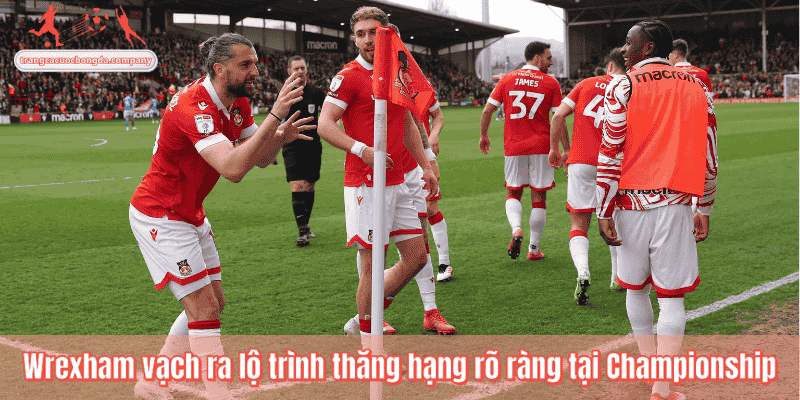 Wrexham vạch ra lộ trình thăng hạng rõ ràng tại Championship